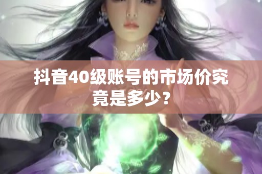 抖音40级账号的市场价究竟是多少? 抖音40级账号的市场价究竟是多少?