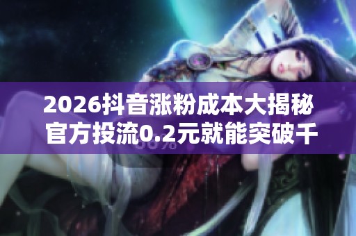 2026抖音涨粉成本大揭秘 官方投流0.2元就能突破千粉门槛 2026抖音涨粉成本大揭秘 官方投流0.2元就能突破千粉门槛