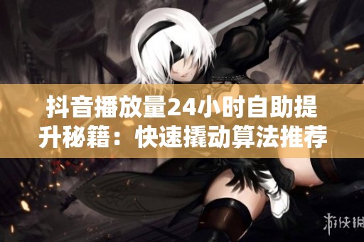抖音播放量24小时自助提升秘籍:快速撬动算法推荐,轻松突破200-500流量池 抖音播放量24小时自助提升秘籍:快速撬动算法推荐,轻松突破200-500流量池