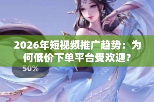 2026年短视频推广趋势:为何低价下单平台受欢迎? 2026年短视频推广趋势:为何低价下单平台受欢迎?