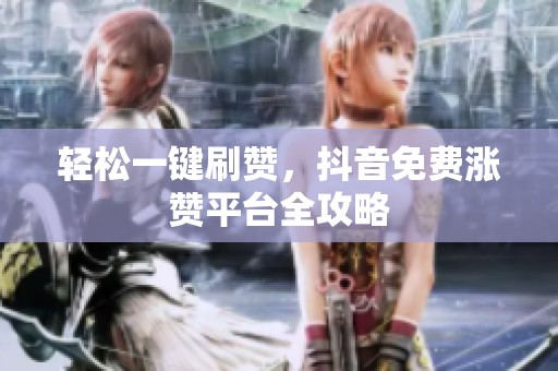 轻松一键刷赞,抖音免费涨赞平台全攻略 轻松一键刷赞,抖音免费涨赞平台全攻略