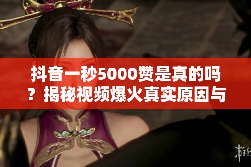 抖音一秒5000赞是真的吗?揭秘视频爆火真实原因与辨别方法 抖音一秒5000赞是真的吗?揭秘视频爆火真实原因与辨别方法
