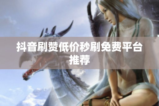 抖音刷赞低价秒刷免费平台推荐 抖音刷赞低价秒刷免费平台推荐