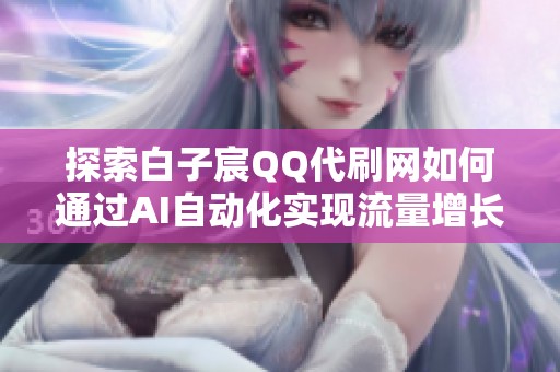 探索白子宸QQ代刷网如何通过AI自动化实现流量增长的智能引流解决方案