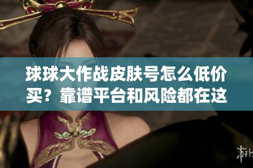 球球大作战皮肤号怎么低价买？靠谱平台和风险都在这_资讯