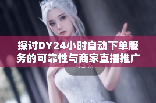 探讨DY24小时自动下单服务的可靠性与商家直播推广效果