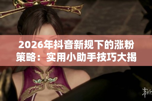 2026年抖音新规下的涨粉策略：实用小助手技巧大揭秘