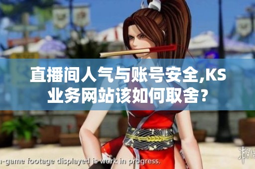 直播间人气与账号安全,KS业务网站该如何取舍？