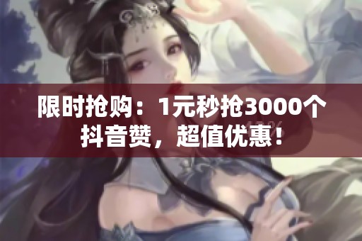 限时抢购:1元秒抢3000个抖音赞,超值优惠! 限时抢购:1元秒抢3000个抖音赞,超值优惠!