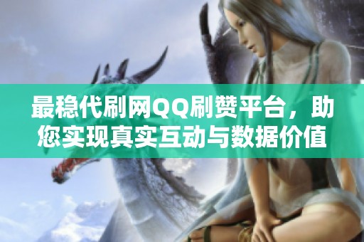 最稳代刷网QQ刷赞平台,助您实现真实互动与数据价值提升 最稳代刷网QQ刷赞平台,助您实现真实互动与数据价值提升