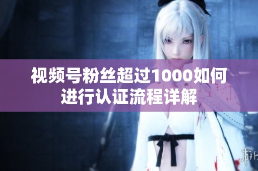 视频号粉丝超过1000如何进行认证流程详解