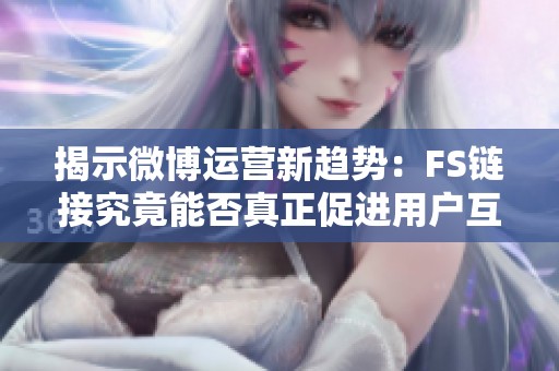 揭示微博运营新趋势:FS链接究竟能否真正促进用户互动? 揭示微博运营新趋势:FS链接究竟能否真正促进用户互动?