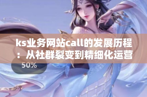 ks业务网站call的发展历程:从社群裂变到精细化运营的转变之路 ks业务网站call的发展历程:从社群裂变到精细化运营的转变之路