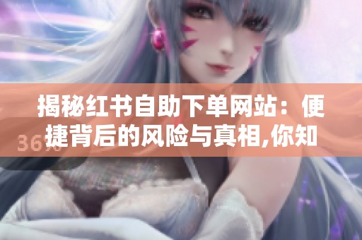 揭秘红书自助下单网站:便捷背后的风险与真相,你知道吗? 揭秘红书自助下单网站:便捷背后的风险与真相,你知道吗?