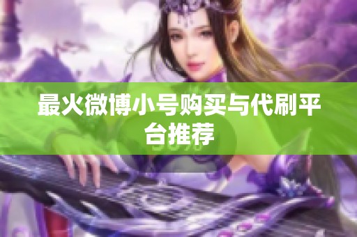 最火微博小号购买与代刷平台推荐 最火微博小号购买与代刷平台推荐