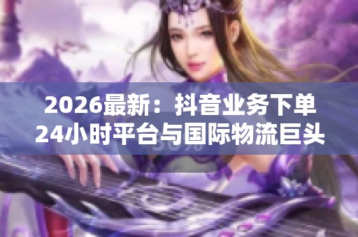 2026最新:抖音业务下单24小时平台与国际物流巨头联合宣布全球服务网络 2026最新:抖音业务下单24小时平台与国际物流巨头联合宣布全球服务网络