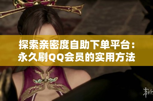 探索亲密度自助下单平台:永久刷QQ会员的实用方法 探索亲密度自助下单平台:永久刷QQ会员的实用方法