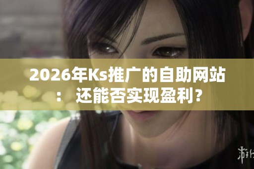 2026年Ks推广的自助网站: 还能否实现盈利? 2026年Ks推广的自助网站: 还能否实现盈利?