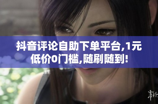 抖音评论自助下单平台,1元低价0门槛,随刷随到!