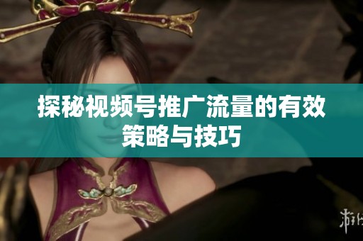 探秘视频号推广流量的有效策略与技巧 探秘视频号推广流量的有效策略与技巧