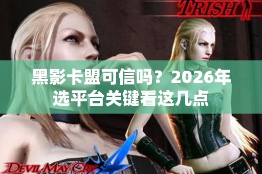 黑影卡盟可信吗？2026年选平台关键看这几点
