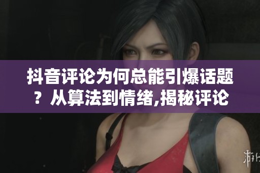 抖音评论为何总能引爆话题?从算法到情绪,揭秘评论区运作法则 抖音评论为何总能引爆话题?从算法到情绪,揭秘评论区运作法则