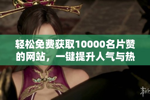 轻松免费获取10000名片赞的网站,一键提升人气与热度 轻松免费获取10000名片赞的网站,一键提升人气与热度