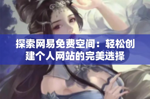 探索网易免费空间:轻松创建个人网站的完美选择 探索网易免费空间:轻松创建个人网站的完美选择