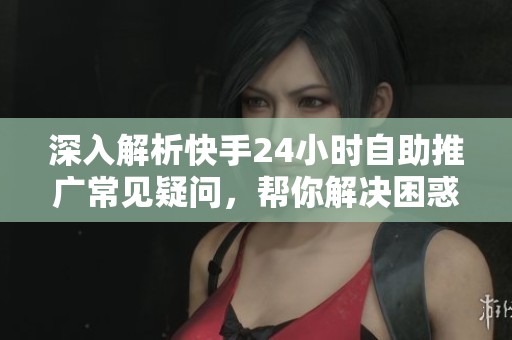 深入解析快手24小时自助推广常见疑问,帮你解决困惑 深入解析快手24小时自助推广常见疑问,帮你解决困惑