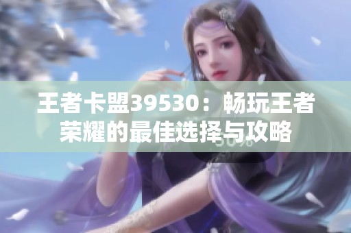 王者卡盟39530：畅玩王者荣耀的最佳选择与攻略