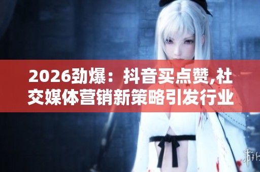2026劲爆：抖音买点赞,社交媒体营销新策略引发行业热议智能化升级