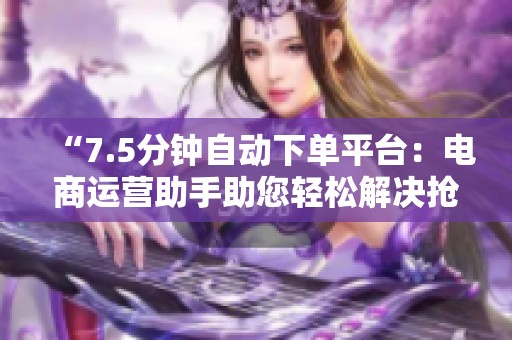 “7.5分钟自动下单平台:电商运营助手助您轻松解决抢购库存难题” “7.5分钟自动下单平台:电商运营助手助您轻松解决抢购库存难题”