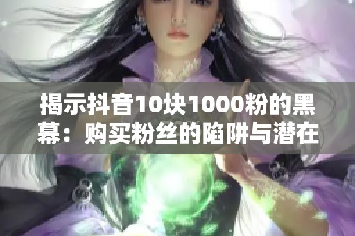 揭示抖音10块1000粉的黑幕:购买粉丝的陷阱与潜在危害 揭示抖音10块1000粉的黑幕:购买粉丝的陷阱与潜在危害