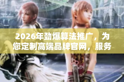 2026年劲爆算法推广,为您定制高端品牌官网,服务热线24小时服务 2026年劲爆算法推广,为您定制高端品牌官网,服务热线24小时服务