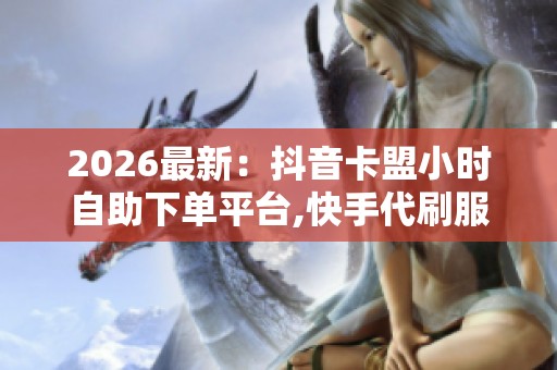 2026最新:抖音卡盟小时自助下单平台,快手代刷服务速接秒到可日结 2026最新:抖音卡盟小时自助下单平台,快手代刷服务速接秒到可日结