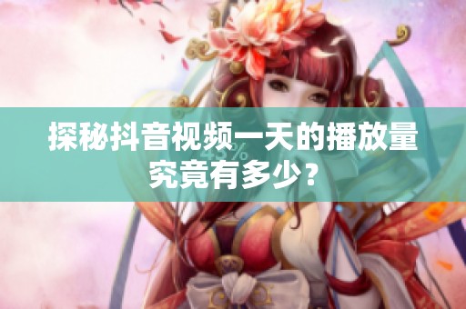 探秘抖音视频一天的播放量究竟有多少? 探秘抖音视频一天的播放量究竟有多少?