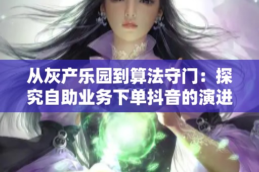 从灰产乐园到算法守门:探究自助业务下单抖音的演进历程与未来发展 从灰产乐园到算法守门:探究自助业务下单抖音的演进历程与未来发展