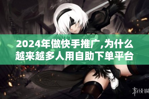 2024年做快手推广,为什么越来越多人用自助下单平台? 2024年做快手推广,为什么越来越多人用自助下单平台?