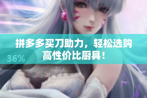 拼多多买刀助力，轻松选购高性价比厨具！
