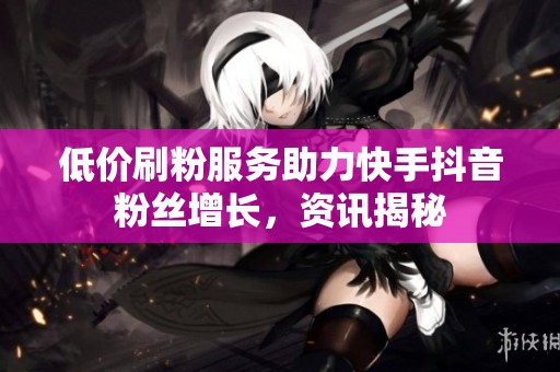 低价刷粉服务助力快手抖音粉丝增长，资讯揭秘