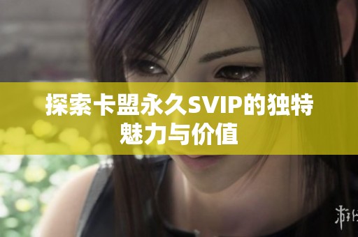 探索卡盟永久SVIP的独特魅力与价值 探索卡盟永久SVIP的独特魅力与价值