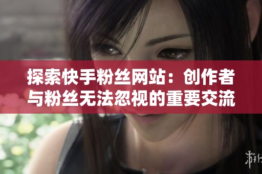 探索快手粉丝网站:创作者与粉丝无法忽视的重要交流平台 探索快手粉丝网站:创作者与粉丝无法忽视的重要交流平台