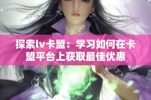 探索lv卡盟：学习如何在卡盟平台上获取最佳优惠