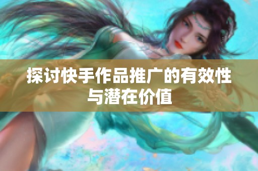 探讨快手作品推广的有效性与潜在价值