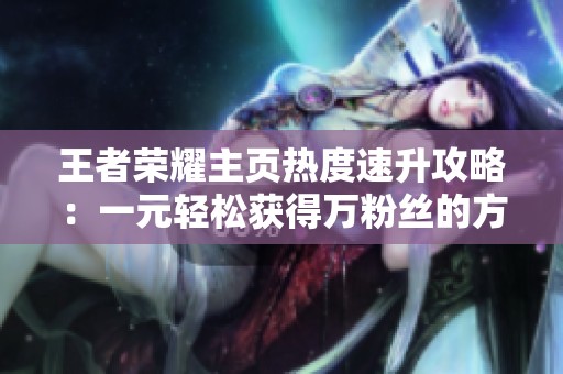 王者荣耀主页热度速升攻略:一元轻松获得万粉丝的方法揭秘! 王者荣耀主页热度速升攻略:一元轻松获得万粉丝的方法揭秘!