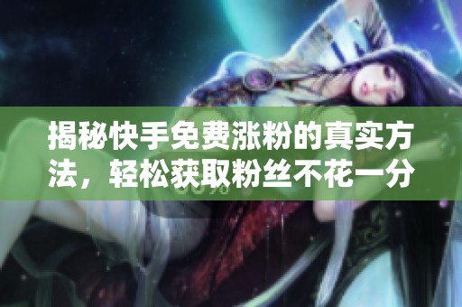 揭秘快手免费涨粉的真实方法,轻松获取粉丝不花一分钱! 揭秘快手免费涨粉的真实方法,轻松获取粉丝不花一分钱!