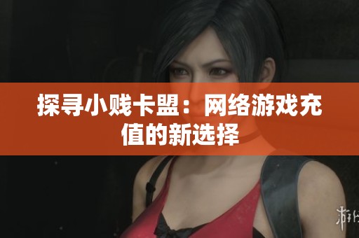 探寻小贱卡盟:网络游戏充值的新选择 探寻小贱卡盟:网络游戏充值的新选择