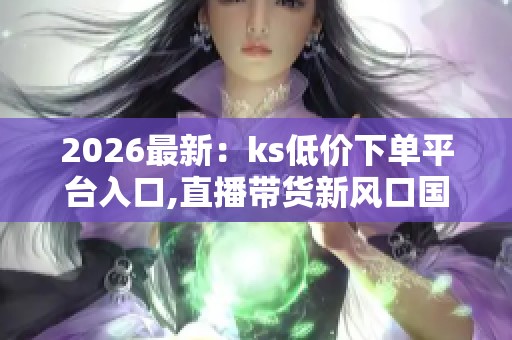 2026最新:ks低价下单平台入口,直播带货新风口国货崛起正当时智能 2026最新:ks低价下单平台入口,直播带货新风口国货崛起正当时智能