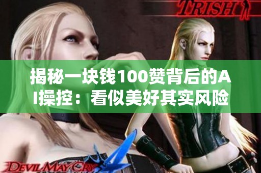揭秘一块钱100赞背后的AI操控：看似美好其实风险巨大