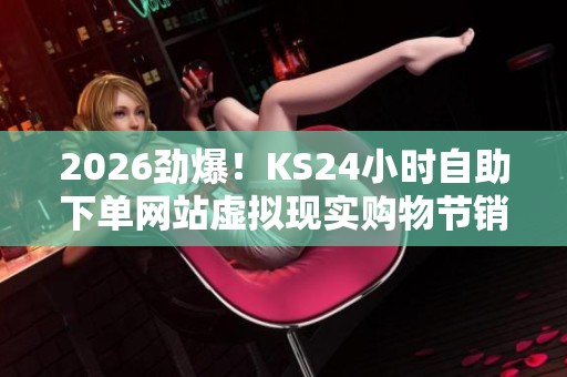 2026劲爆！KS24小时自助下单网站虚拟现实购物节销售额首次突破千亿